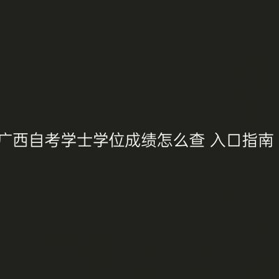 广西自考学士学位成绩怎么查 入口指南